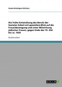 Die frühe Entwicklung des Berufs der Sozialen Arbeit mit speziellem Blick auf die Frauenbewegung und unter Mitwirkung jüdischer Frauen gegen Ende des 19. Jhd. bis ca. 1920