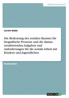 Die Bedeutung des sozialen Raumes für biografische Prozesse und die daraus resultierenden Aufgaben und Anforderungen für die soziale Arbeit mit Kindern und Jugendlichen
