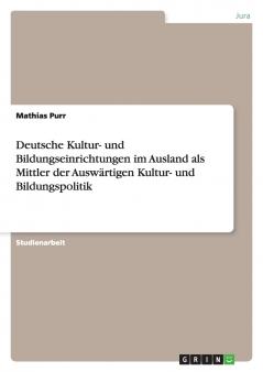 Deutsche Kultur- und Bildungseinrichtungen im Ausland als Mittler der Auswärtigen Kultur- und Bildungspolitik