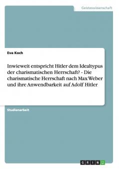 Inwieweit entspricht Hitler dem Idealtypus der charismatischen Herrschaft?  -  Die charismatische Herrschaft nach Max Weber und ihre Anwendbarkeit auf Adolf Hitler