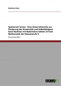 Spielerisch lernen - Eine Unterrichtsreihe zur Förderung der Kreativität und Selbsttätigkeit beim Rechnen mit Natürlichen Zahlen im Fach Mathematik der Klassenstufe 5