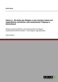 Faktor X - Die Rolle der Religion in der Sozialen Arbeit mit Jugendlichen christlicher und muslimischer Prägung in Deutschland