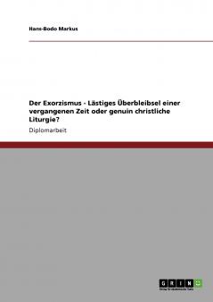 Der Exorzismus - Lästiges Überbleibsel einer vergangenen Zeit oder genuin christliche Liturgie?