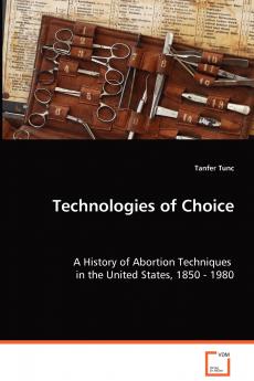 Technologies of Choice - A History of Abortion Techniques in the United States 1850 - 1980