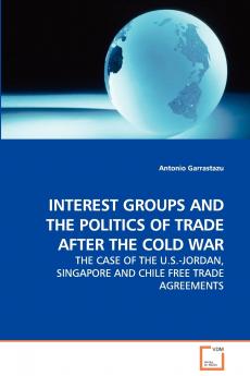 INTEREST GROUPS AND THE POLITICS OF TRADE AFTER THE COLD WAR - THE CASE OF THE U.S.-JORDAN SINGAPORE AND CHILE FREE TRADE AGREEMENTS