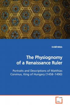 The Physiognomy of a Renaissance Ruler  Portraits and Descriptions of Matthias Corvinus King of Hungary (1458-1490)