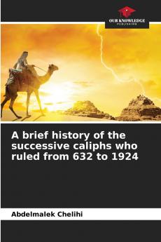 A brief history of the successive caliphs who ruled from 632 to 1924