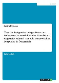 Über die Integration zeitgenössischer Architektur in mittelalterliche Bausubstanz aufgezeigt anhand von acht ausgewählten Beispielen in Österreich