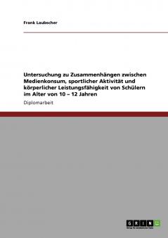 Untersuchung zu Zusammenhängen zwischen Medienkonsum sportlicher Aktivität und körperlicher Leistungsfähigkeit von Schülern im Alter von 10 - 12 Jahren