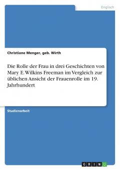 Die Rolle der Frau in drei Geschichten von Mary E. Wilkins Freeman  im Vergleich zur üblichen Ansicht der Frauenrolle  im 19. Jahrhundert