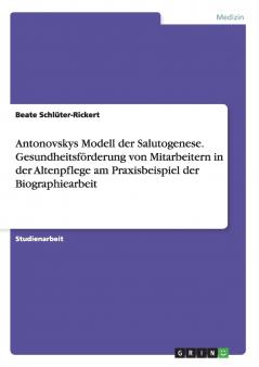 Antonovskys Modell der Salutogenese. Gesundheitsförderung von Mitarbeitern in der Altenpflege am Praxisbeispiel der Biographiearbeit