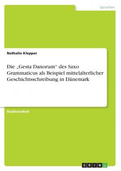 Die „Gesta Danorum des Saxo Grammaticus als Beispiel mittelalterlicher Geschichtsschreibung in Dänemark