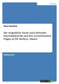 Die vergebliche Suche nach liebender Intersubjektivität und ihre zerstörerischen Folgen in P.B. Shelleys 'Alastor'