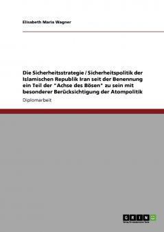 Die Sicherheitsstrategie / Sicherheitspolitik der Islamischen Republik Iran seit der Benennung ein Teil der Achse des B��sen zu sein mit besonderer Ber��cksichtigung der Atompolitik