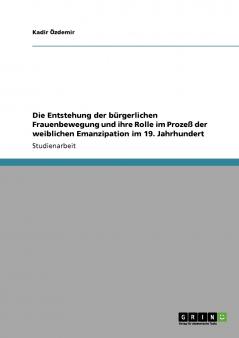 Die Entstehung der bürgerlichen Frauenbewegung und ihre Rolle im Prozeß der weiblichen Emanzipation im 19. Jahrhundert