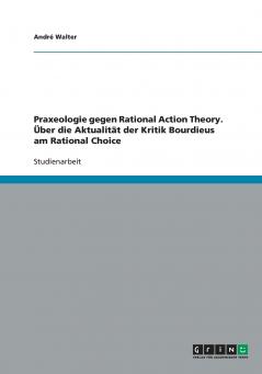 Praxeologie gegen Rational Action Theory. Über die Aktualität der Kritik Bourdieus am Rational Choice
