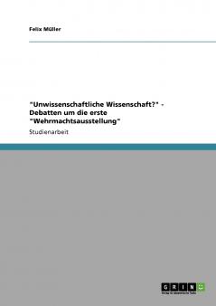 Unwissenschaftliche Wissenschaft? - Debatten um die erste Wehrmachtsausstellung