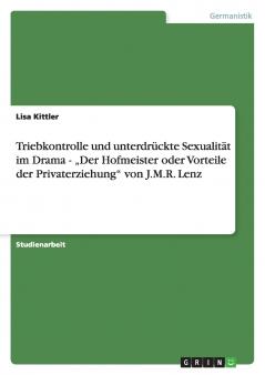 Triebkontrolle und unterdrückte Sexualität im Drama - „Der Hofmeister oder Vorteile der Privaterziehung von J.M.R. Lenz