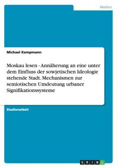 Moskau lesen - Annäherung an eine unter dem Einfluss der sowjetischen Ideologie stehende Stadt. Mechanismen zur semiotischen Umdeutung urbaner Signifikationssysteme