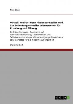 Virtual? Reality - Wenn Fiktion zur Realiät wird. Zur Bedeutung virtueller Lebenswelten für Erziehung und Bildung