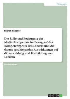 Die Rolle und Bedeutung der Medienkompetenz im Bezug auf das Kompetenzprofil des Lehrers und die daraus resultierenden Auswirkungen auf die Ausbildung und Fortbildung von Lehrern