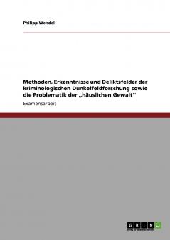 Methoden Erkenntnisse und Deliktsfelder der kriminologischen Dunkelfeldforschung sowie die Problematik der häuslichen Gewalt''