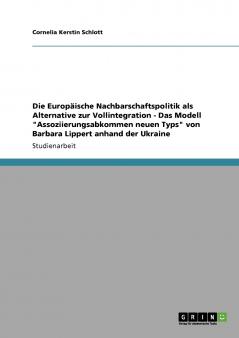 Die Europäische Nachbarschaftspolitik als Alternative zur Vollintegration - Das Modell Assoziierungsabkommen neuen Typs von Barbara Lippert anhand der Ukraine