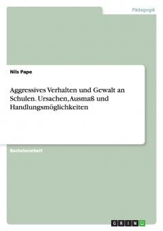 Aggressives Verhalten und Gewalt an Schulen. Ursachen Ausmaß und Handlungsmöglichkeiten