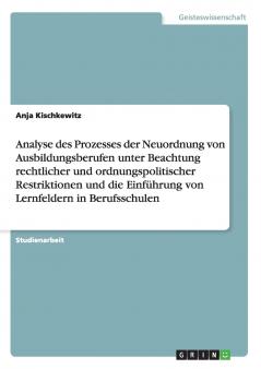 Analyse des Prozesses der Neuordnung von Ausbildungsberufen unter Beachtung rechtlicher und ordnungspolitischer Restriktionen und die Einführung von Lernfeldern in Berufsschulen