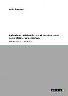 Individuum und Gesellschaft. Gustav Landauers sozialistischer Anarchismus.
