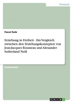 Erziehung in Freiheit - Ein Vergleich zwischen den Erziehungskonzepten von Jean-Jacques Rousseau und  Alexander Sutherland Neill