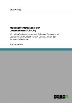 Managementstrategie zur Unternehmensführung: Modellhafte Erstellung einer Balanced Scorecard als Controllinginstrument für ein Unternehmen der Automotivbranche (German Edition)