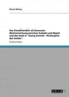 Das Zweckhandeln als bewusste Wechselwirkung zwischen Subjekt und Objekt und das Geld in Georg Simmel - Philosophie des Geldes
