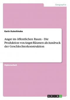 Angst im öffentlichen Raum - Die Produktion von Angst-Räumen als Ausdruck der Geschlechterkonstruktion