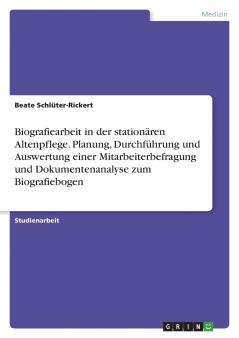 Biografiearbeit in der stationären Altenpflege. Planung, Durchführung und Auswertung einer Mitarbeiterbefragung und Dokumentenanalyse zum Biografiebogen (German Edition)
