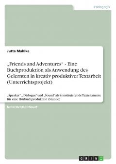 ���Friends and Adventures - Eine Buchproduktion als Anwendung des Gelernten in kreativ produktiver Textarbeit (Unterrichtsprojekt)
