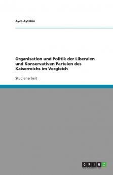 Organisation und Politik der Liberalen und Konservativen Parteien des Kaiserreichs im Vergleich