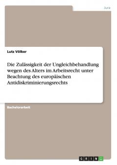 Die Zulässigkeit der Ungleichbehandlung wegen des Alters im Arbeitsrecht unter Beachtung des europäischen Antidiskriminierungsrechts