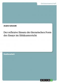 Der reflexive Einsatz der literarischen Form des Essays im Ethikunterricht