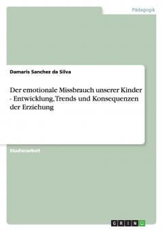 Der emotionale Missbrauch unserer Kinder - Entwicklung Trends und Konsequenzen der Erziehung