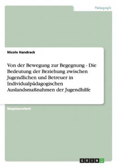 Von der Bewegung zur Begegnung - Die Bedeutung der Beziehung zwischen Jugendlichen und Betreuer in Individualpädagogischen Auslandsmaßnahmen der Jugendhilfe