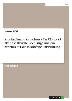 Arbeitnehmerdatenschutz - Ein Überblick über die aktuelle Rechtslage und ein Ausblick auf die zukünftige Entwicklung