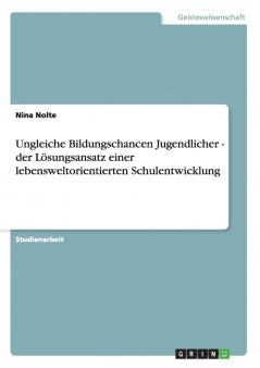 Ungleiche Bildungschancen Jugendlicher - der Lösungsansatz einer lebensweltorientierten Schulentwicklung