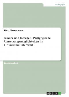 Kinder und Internet - Pädagogische Umsetzungsmöglichkeiten im Grundschulunterricht