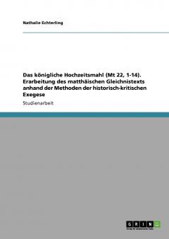 Das königliche Hochzeitsmahl (Mt 22 1-14). Erarbeitung des matthäischen Gleichnistexts anhand der Methoden der historisch-kritischen Exegese