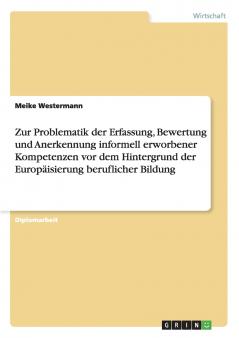 Zur Problematik der Erfassung Bewertung und Anerkennung informell erworbener Kompetenzen vor dem Hintergrund der Europ��isierung beruflicher Bildung