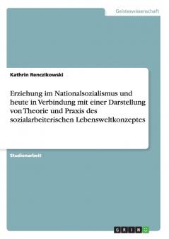 Erziehung im Nationalsozialismus und heute in Verbindung mit einer Darstellung von Theorie und Praxis des sozialarbeiterischen Lebensweltkonzeptes