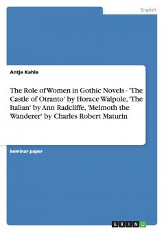 The Role of Women in Gothic Novels - 'The Castle of Otranto' by Horace Walpole 'The Italian' by Ann Radcliffe 'Melmoth the Wanderer' by Charles Robert Maturin