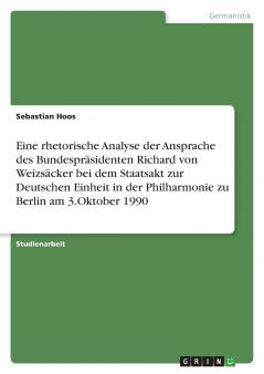 Eine rhetorische Analyse der Ansprache des Bundespr��sidenten Richard von Weizs��cker bei dem Staatsakt zur Deutschen Einheit in der Philharmonie zu Berlin am 3.Oktober 1990