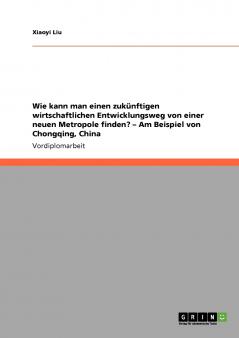 Wie kann man einen zukünftigen wirtschaftlichen Entwicklungsweg von einer neuen Metropole finden? - Am Beispiel von Chongqing China